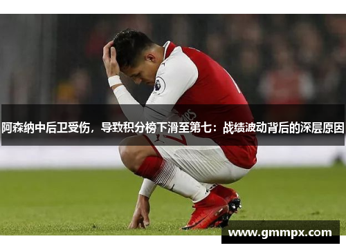 阿森纳中后卫受伤，导致积分榜下滑至第七：战绩波动背后的深层原因