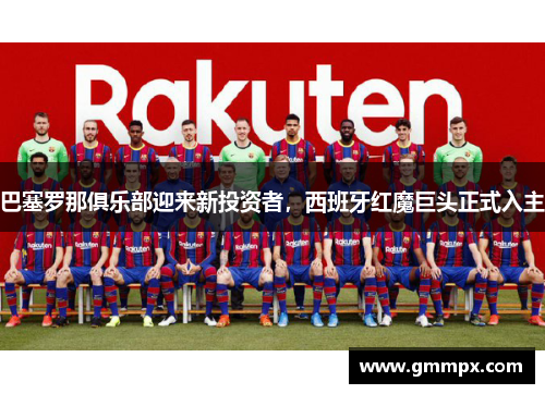 巴塞罗那俱乐部迎来新投资者，西班牙红魔巨头正式入主