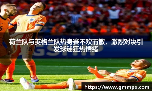 荷兰队与英格兰队热身赛不欢而散，激烈对决引发球迷狂热情绪