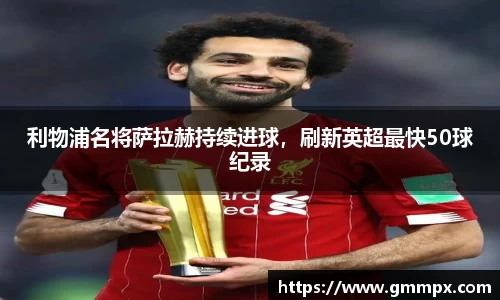 利物浦名将萨拉赫持续进球，刷新英超最快50球纪录