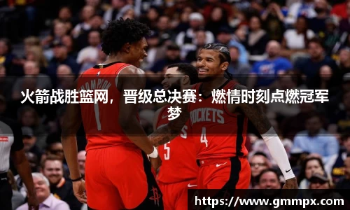 火箭战胜篮网，晋级总决赛：燃情时刻点燃冠军梦