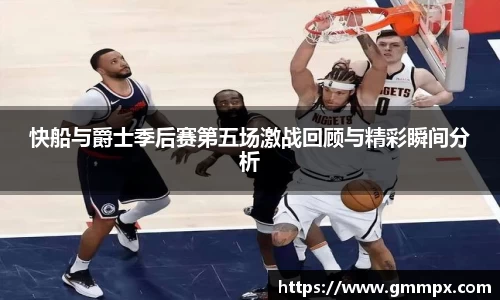 快船与爵士季后赛第五场激战回顾与精彩瞬间分析