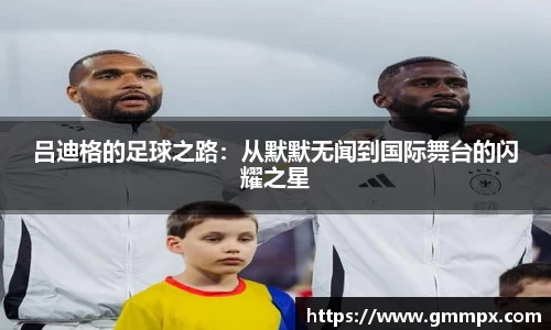 吕迪格的足球之路：从默默无闻到国际舞台的闪耀之星