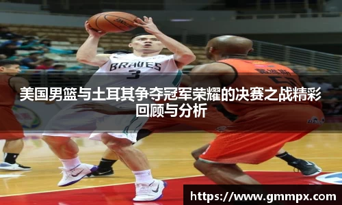 美国男篮与土耳其争夺冠军荣耀的决赛之战精彩回顾与分析