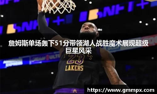 詹姆斯单场轰下51分带领湖人战胜魔术展现超级巨星风采