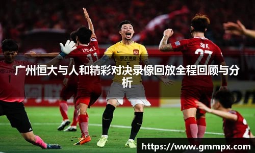 广州恒大与人和精彩对决录像回放全程回顾与分析