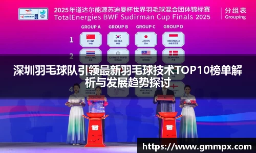 深圳羽毛球队引领最新羽毛球技术TOP10榜单解析与发展趋势探讨