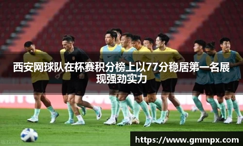 西安网球队在杯赛积分榜上以77分稳居第一名展现强劲实力