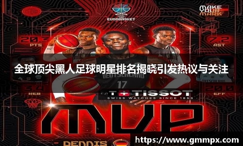 全球顶尖黑人足球明星排名揭晓引发热议与关注