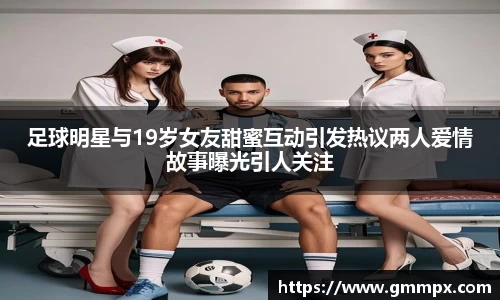 足球明星与19岁女友甜蜜互动引发热议两人爱情故事曝光引人关注
